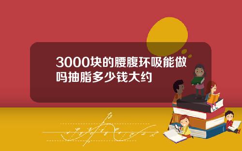 3000块的腰腹环吸能做吗抽脂多少钱大约