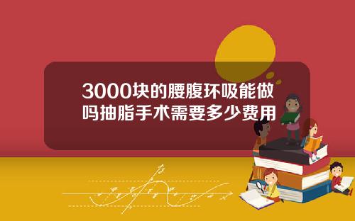 3000块的腰腹环吸能做吗抽脂手术需要多少费用