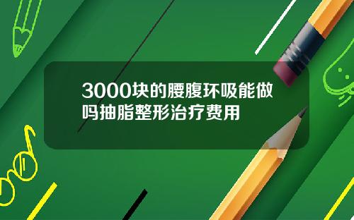 3000块的腰腹环吸能做吗抽脂整形治疗费用