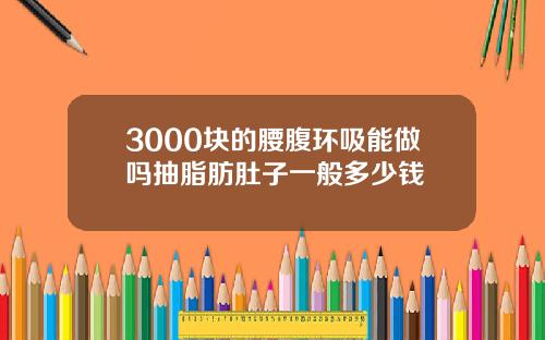 3000块的腰腹环吸能做吗抽脂肪肚子一般多少钱