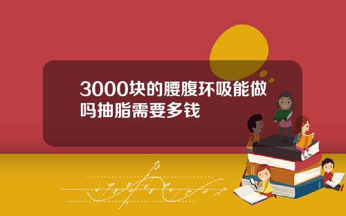 3000块的腰腹环吸能做吗抽脂需要多钱