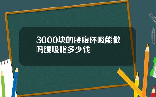 3000块的腰腹环吸能做吗腹吸脂多少钱
