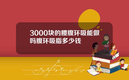 3000块的腰腹环吸能做吗腹环吸脂多少钱