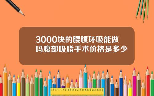 3000块的腰腹环吸能做吗腹部吸脂手术价格是多少