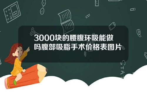 3000块的腰腹环吸能做吗腹部吸脂手术价格表图片