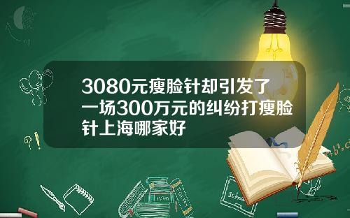 3080元瘦脸针却引发了一场300万元的纠纷打瘦脸针上海哪家好