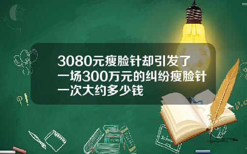 3080元瘦脸针却引发了一场300万元的纠纷瘦脸针一次大约多少钱
