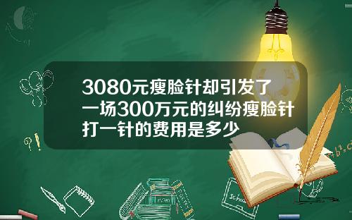 3080元瘦脸针却引发了一场300万元的纠纷瘦脸针打一针的费用是多少