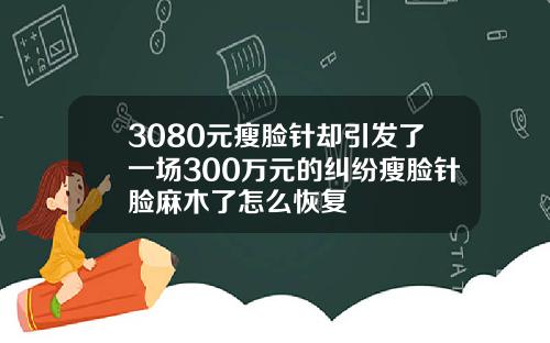3080元瘦脸针却引发了一场300万元的纠纷瘦脸针脸麻木了怎么恢复