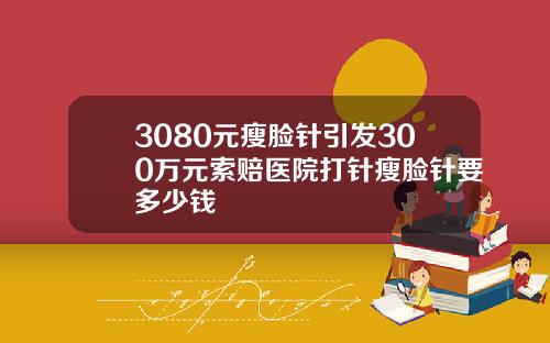 3080元瘦脸针引发300万元索赔医院打针瘦脸针要多少钱