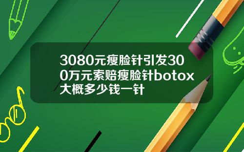 3080元瘦脸针引发300万元索赔瘦脸针botox大概多少钱一针