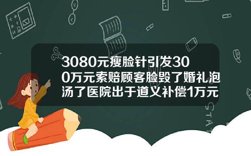 3080元瘦脸针引发300万元索赔顾客脸毁了婚礼泡汤了医院出于道义补偿1万元内瘦脸针保妥适多少钱