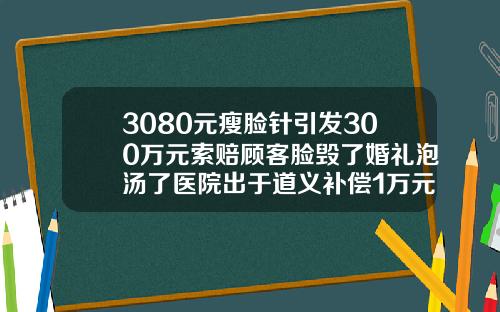 3080元瘦脸针引发300万元索赔顾客脸毁了婚礼泡汤了医院出于道义补偿1万元内