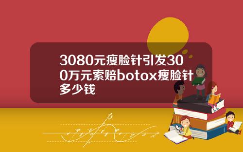 3080元瘦脸针引发300万元索赔botox瘦脸针多少钱