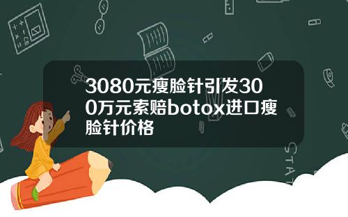 3080元瘦脸针引发300万元索赔botox进口瘦脸针价格