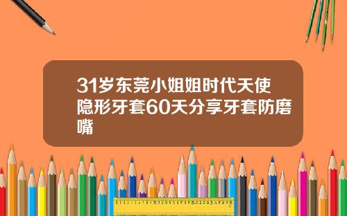 31岁东莞小姐姐时代天使隐形牙套60天分享牙套防磨嘴