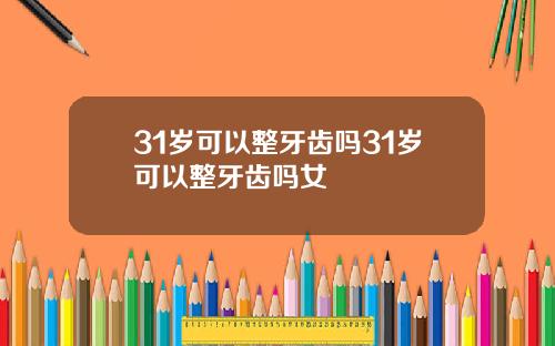 31岁可以整牙齿吗31岁可以整牙齿吗女
