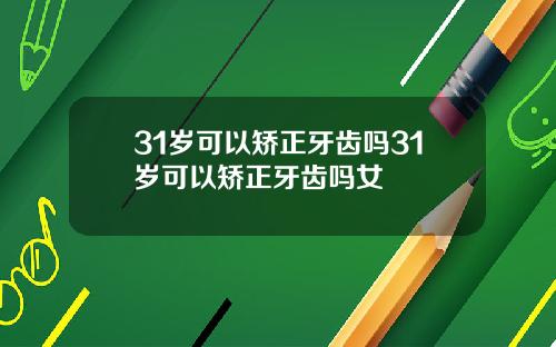 31岁可以矫正牙齿吗31岁可以矫正牙齿吗女