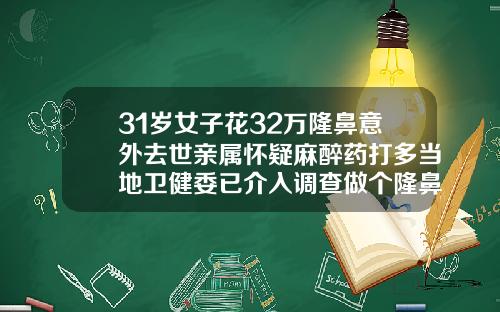 31岁女子花32万隆鼻意外去世亲属怀疑麻醉药打多当地卫健委已介入调查做个隆鼻手术