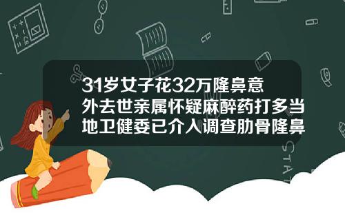 31岁女子花32万隆鼻意外去世亲属怀疑麻醉药打多当地卫健委已介入调查肋骨隆鼻术多少钱