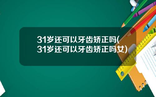 31岁还可以牙齿矫正吗(31岁还可以牙齿矫正吗女)