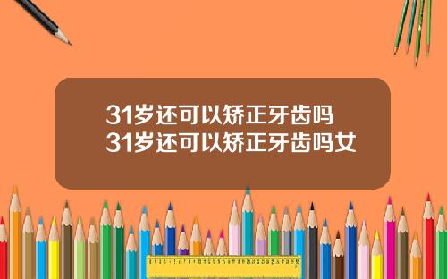 31岁还可以矫正牙齿吗 31岁还可以矫正牙齿吗女