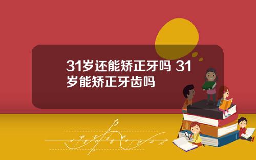 31岁还能矫正牙吗 31岁能矫正牙齿吗
