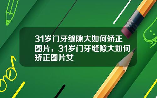 31岁门牙缝隙大如何矫正图片，31岁门牙缝隙大如何矫正图片女