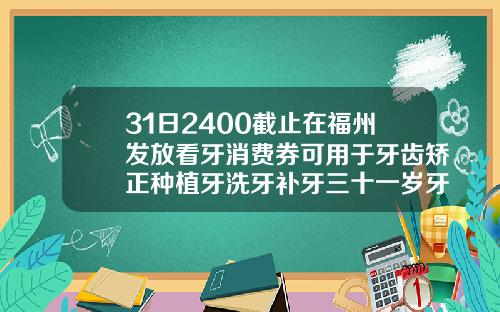31日2400截止在福州发放看牙消费券可用于牙齿矫正种植牙洗牙补牙三十一岁牙齿矫正