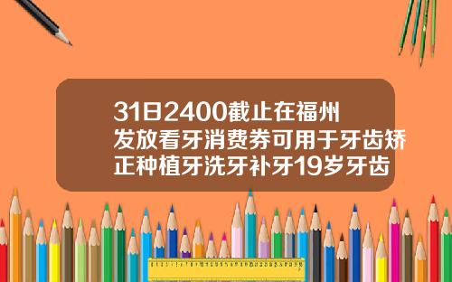 31日2400截止在福州发放看牙消费券可用于牙齿矫正种植牙洗牙补牙19岁牙齿矫正一般要花多少钱