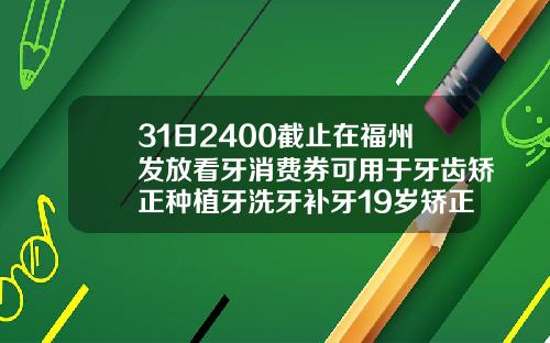 31日2400截止在福州发放看牙消费券可用于牙齿矫正种植牙洗牙补牙19岁矫正牙齿需要多少钱