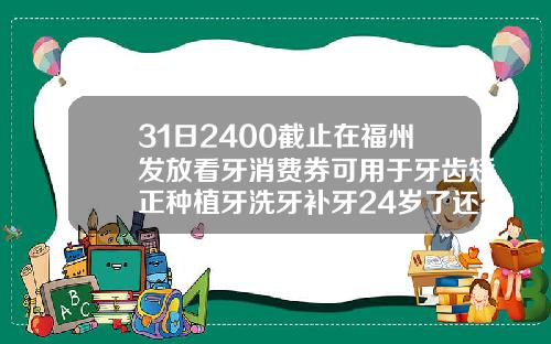 31日2400截止在福州发放看牙消费券可用于牙齿矫正种植牙洗牙补牙24岁了还能做牙齿矫正吗