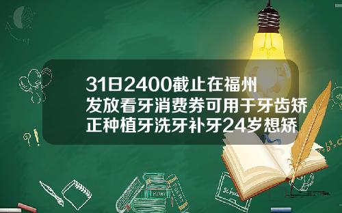 31日2400截止在福州发放看牙消费券可用于牙齿矫正种植牙洗牙补牙24岁想矫正牙齿需要多久
