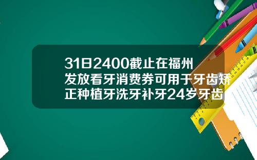31日2400截止在福州发放看牙消费券可用于牙齿矫正种植牙洗牙补牙24岁牙齿矫正一般需要多少时间