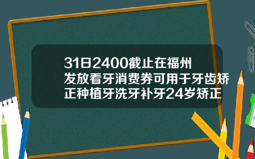 31日2400截止在福州发放看牙消费券可用于牙齿矫正种植牙洗牙补牙24岁矫正牙齿