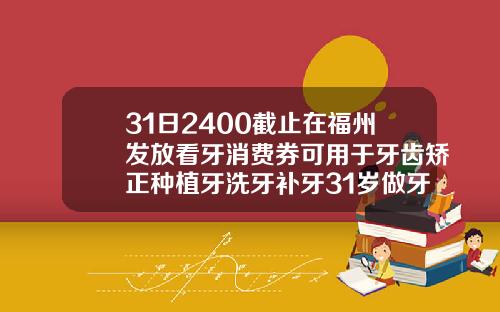 31日2400截止在福州发放看牙消费券可用于牙齿矫正种植牙洗牙补牙31岁做牙齿矫正