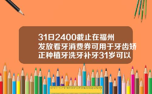 31日2400截止在福州发放看牙消费券可用于牙齿矫正种植牙洗牙补牙31岁可以做矫正牙齿吗多少钱
