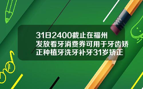 31日2400截止在福州发放看牙消费券可用于牙齿矫正种植牙洗牙补牙31岁矫正牙齿多少钱一颗