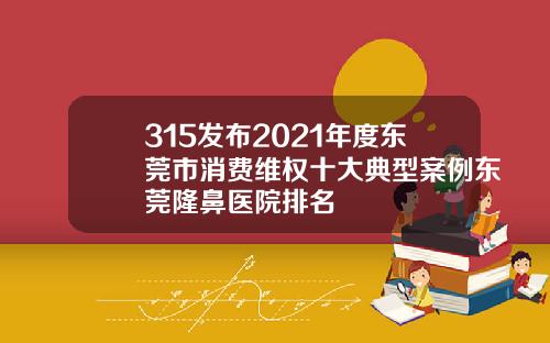 315发布2021年度东莞市消费维权十大典型案例东莞隆鼻医院排名