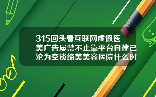 315回头看互联网虚假医美广告屡禁不止靠平台自律已沦为空淡缔美美容医院什么时候成立的