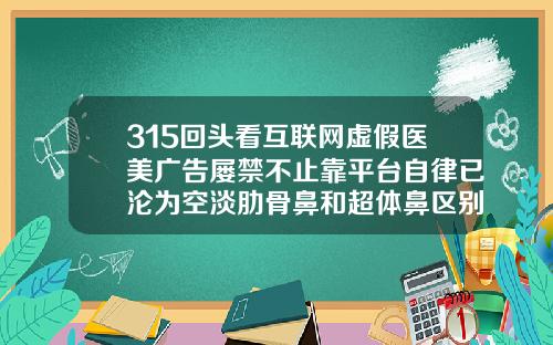 315回头看互联网虚假医美广告屡禁不止靠平台自律已沦为空淡肋骨鼻和超体鼻区别