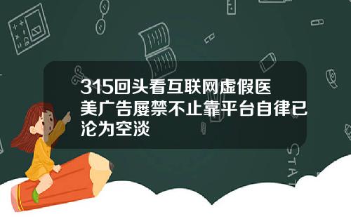 315回头看互联网虚假医美广告屡禁不止靠平台自律已沦为空淡