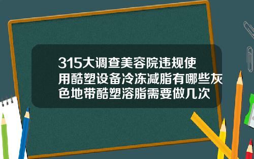 315大调查美容院违规使用酷塑设备冷冻减脂有哪些灰色地带酷塑溶脂需要做几次
