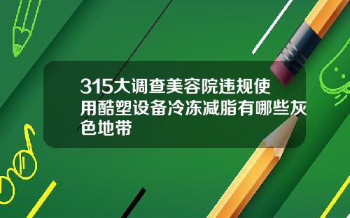315大调查美容院违规使用酷塑设备冷冻减脂有哪些灰色地带