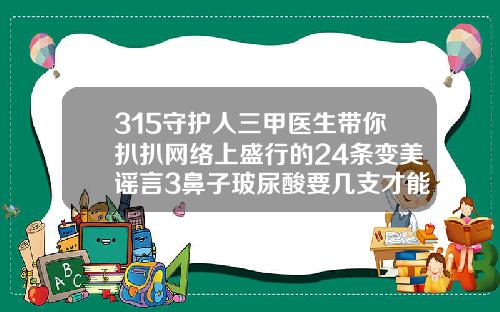315守护人三甲医生带你扒扒网络上盛行的24条变美谣言3鼻子玻尿酸要几支才能定型