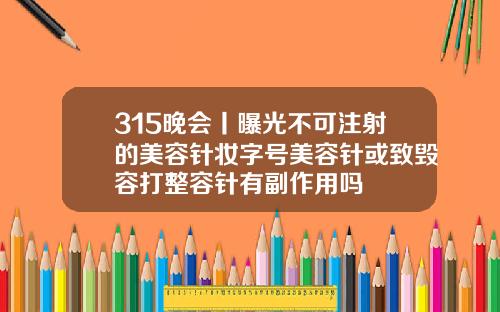315晚会丨曝光不可注射的美容针妆字号美容针或致毁容打整容针有副作用吗