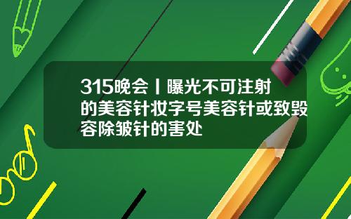 315晚会丨曝光不可注射的美容针妆字号美容针或致毁容除皱针的害处