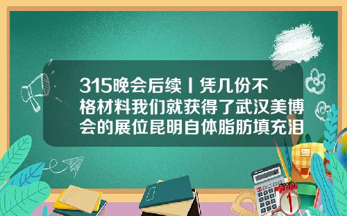 315晚会后续丨凭几份不格材料我们就获得了武汉美博会的展位昆明自体脂肪填充泪沟哪家医院好