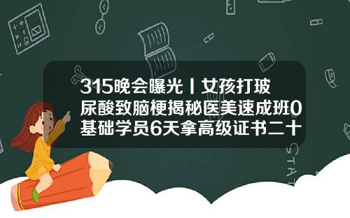 315晚会曝光丨女孩打玻尿酸致脑梗揭秘医美速成班0基础学员6天拿高级证书二十几岁可以打玻尿酸吗