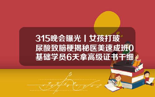 315晚会曝光丨女孩打玻尿酸致脑梗揭秘医美速成班0基础学员6天拿高级证书干细胞填充好还是玻尿酸好